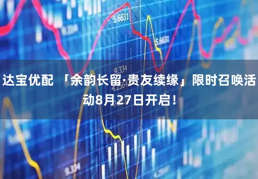 达宝优配 「余韵长留·贵友续缘」限时召唤活动8月27日开启！