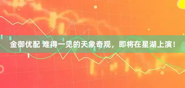 金御优配 难得一见的天象奇观，即将在星湖上演！