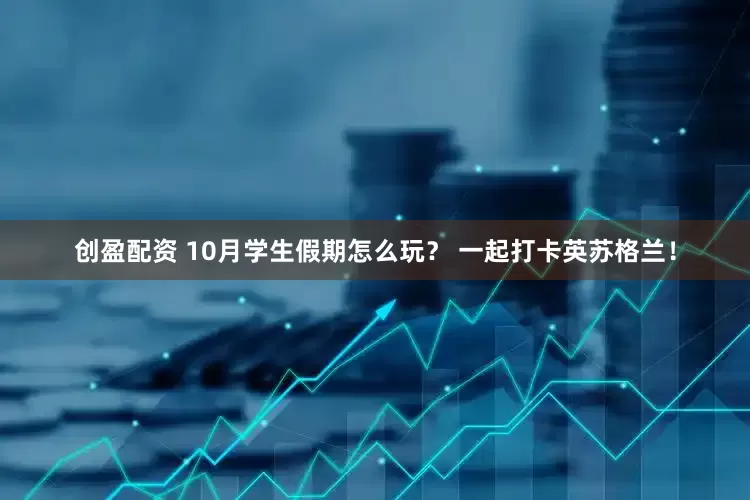 创盈配资 10月学生假期怎么玩？ 一起打卡英苏格兰！