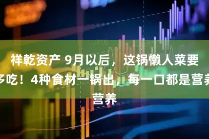 祥乾资产 9月以后，这锅懒人菜要多吃！4种食材一锅出，每一口都是营养