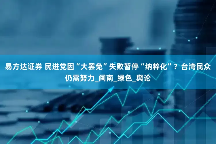 易方达证券 民进党因“大罢免”失败暂停“纳粹化”？台湾民众仍需努力_闽南_绿色_舆论