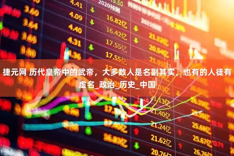 捷元网 历代皇帝中的武帝，大多数人是名副其实，也有的人徒有虚名_政治_历史_中国