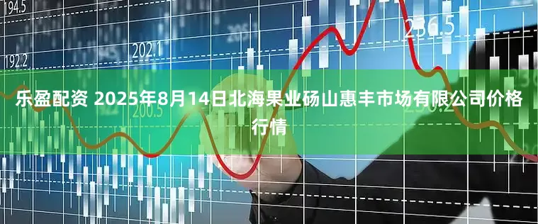 乐盈配资 2025年8月14日北海果业砀山惠丰市场有限公司价格行情
