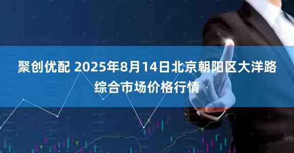 聚创优配 2025年8月14日北京朝阳区大洋路综合市场价格行情