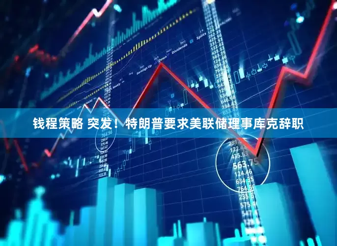 钱程策略 突发！特朗普要求美联储理事库克辞职