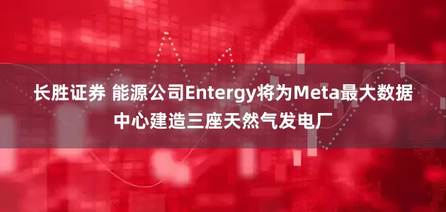 长胜证券 能源公司Entergy将为Meta最大数据中心建造三座天然气发电厂