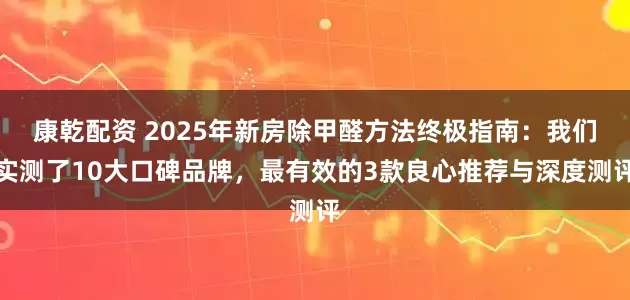 康乾配资 2025年新房除甲醛方法终极指南：我们实测了10大口碑品牌，最有效的3款良心推荐与深度测评