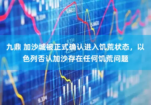 九鼎 加沙城被正式确认进入饥荒状态，以色列否认加沙存在任何饥荒问题