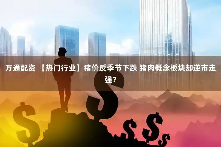万通配资 【热门行业】猪价反季节下跌 猪肉概念板块却逆市走强？
