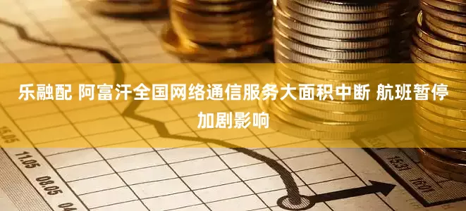 乐融配 阿富汗全国网络通信服务大面积中断 航班暂停加剧影响