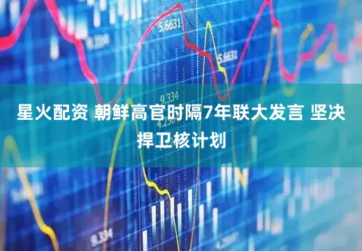 星火配资 朝鲜高官时隔7年联大发言 坚决捍卫核计划