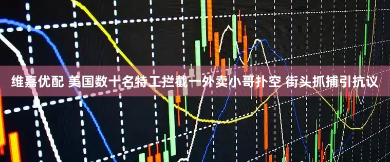 维嘉优配 美国数十名特工拦截一外卖小哥扑空 街头抓捕引抗议