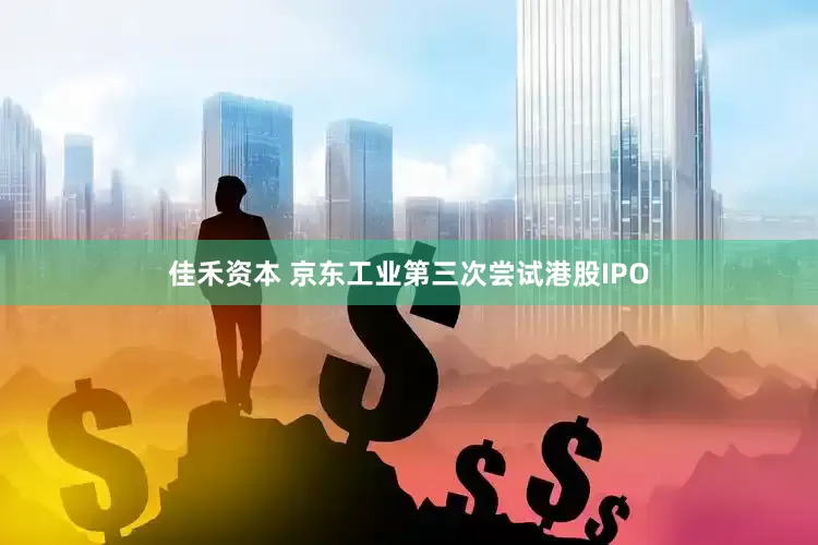 佳禾资本 京东工业第三次尝试港股IPO