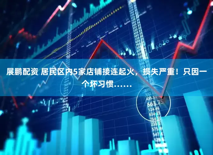 展鹏配资 居民区内5家店铺接连起火，损失严重！只因一个坏习惯……
