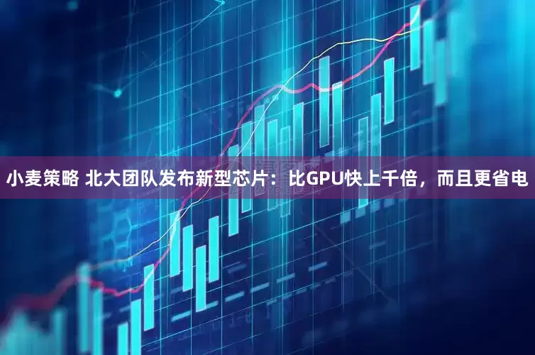 小麦策略 北大团队发布新型芯片：比GPU快上千倍，而且更省电