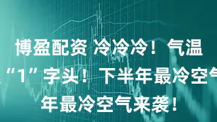 博盈配资 冷冷冷！气温将跌至“1”字头！下半年最冷空气来袭！