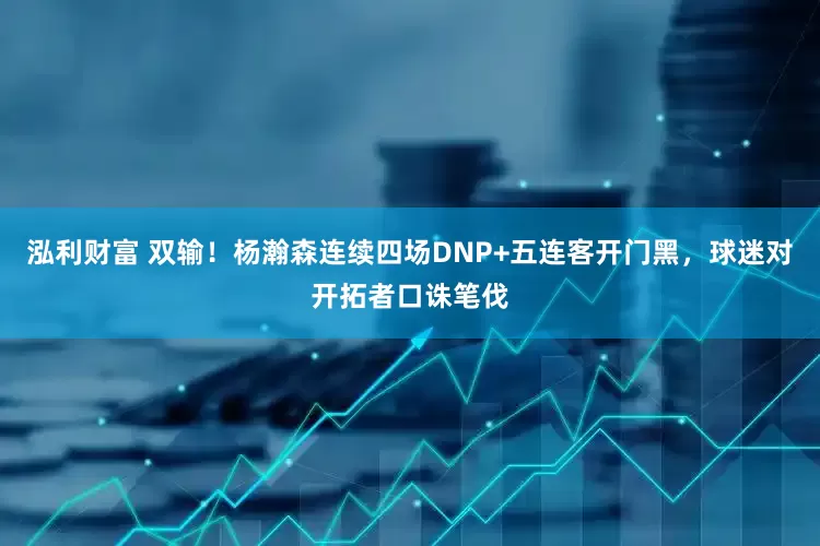 泓利财富 双输！杨瀚森连续四场DNP+五连客开门黑，球迷对开拓者口诛笔伐