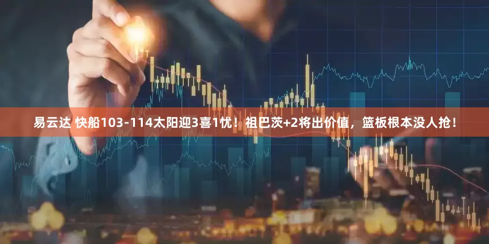 易云达 快船103-114太阳迎3喜1忧！祖巴茨+2将出价值，篮板根本没人抢！