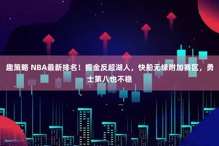 趣策略 NBA最新排名！掘金反超湖人，快船无缘附加赛区，勇士第八也不稳