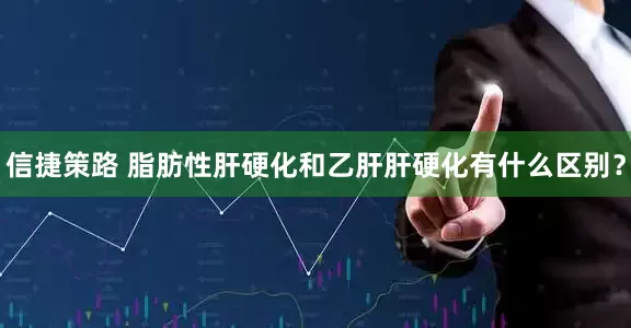 信捷策路 脂肪性肝硬化和乙肝肝硬化有什么区别？