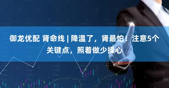 御龙优配 肾命线 | 降温了，肾最怕！注意5个关键点，照着做少操心