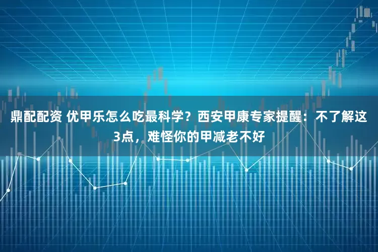 鼎配配资 优甲乐怎么吃最科学？西安甲康专家提醒：不了解这3点，难怪你的甲减老不好