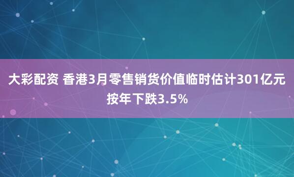 大彩配资 香港3月零售销货价值临时估计301亿元按年下跌3.5%