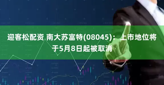 迎客松配资 南大苏富特(08045)：上市地位将于5月8日起被取消