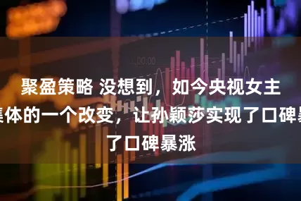 聚盈策略 没想到，如今央视女主持集体的一个改变，让孙颖莎实现了口碑暴涨