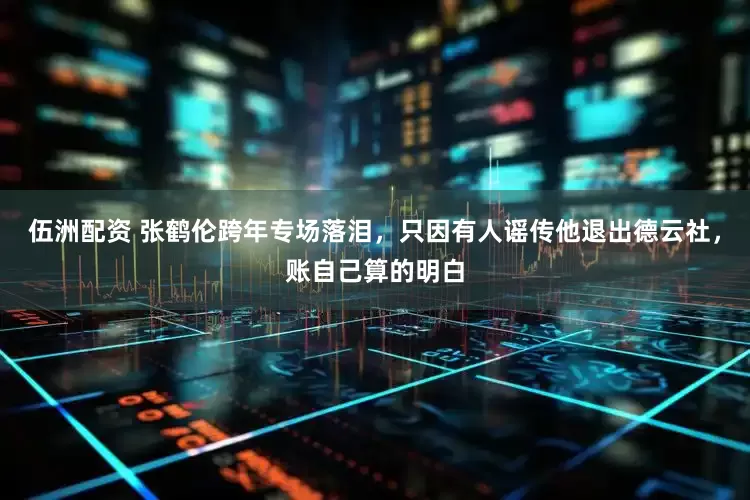 伍洲配资 张鹤伦跨年专场落泪，只因有人谣传他退出德云社，账自己算的明白
