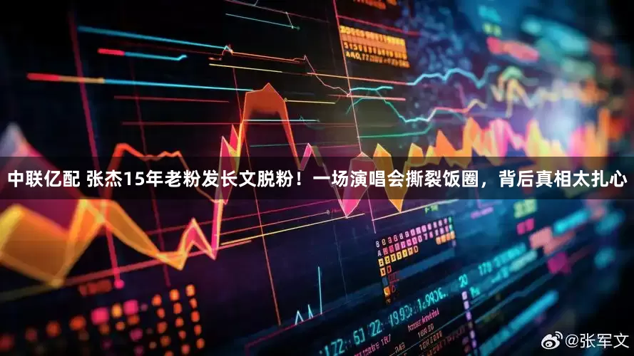 中联亿配 张杰15年老粉发长文脱粉！一场演唱会撕裂饭圈，背后真相太扎心