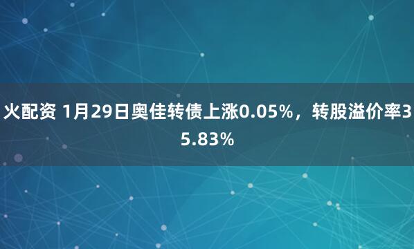 火配资 1月29日奥佳转债上涨0.05%，转股溢价率35.83%