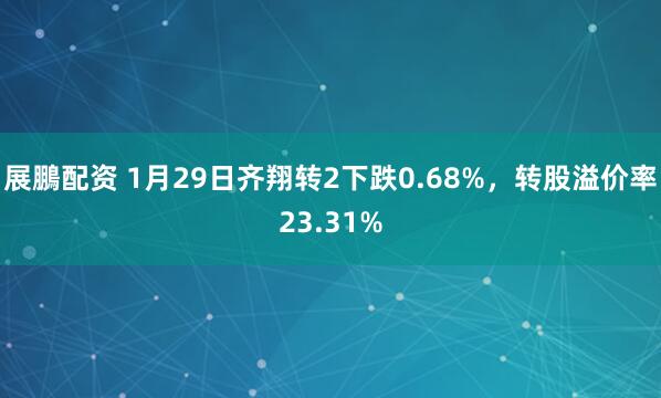 展鵬配资 1月29日齐翔转2下跌0.68%，转股溢价率23.31%