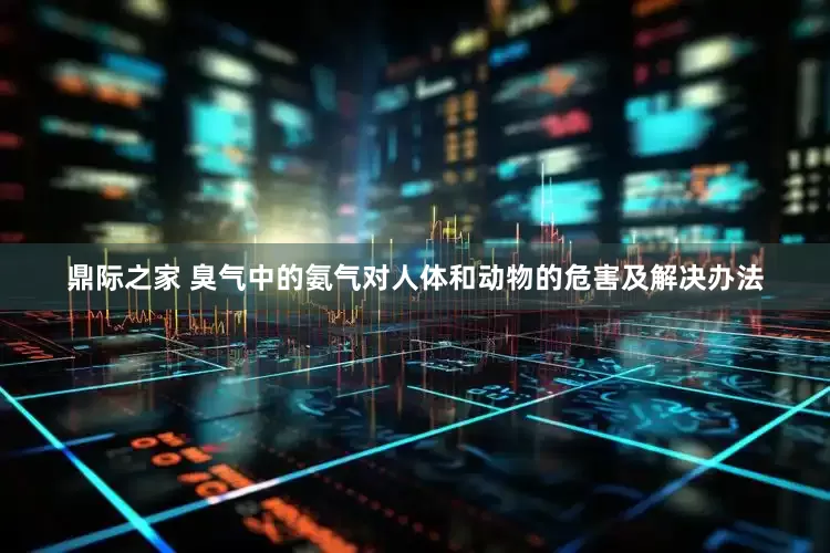 鼎际之家 臭气中的氨气对人体和动物的危害及解决办法