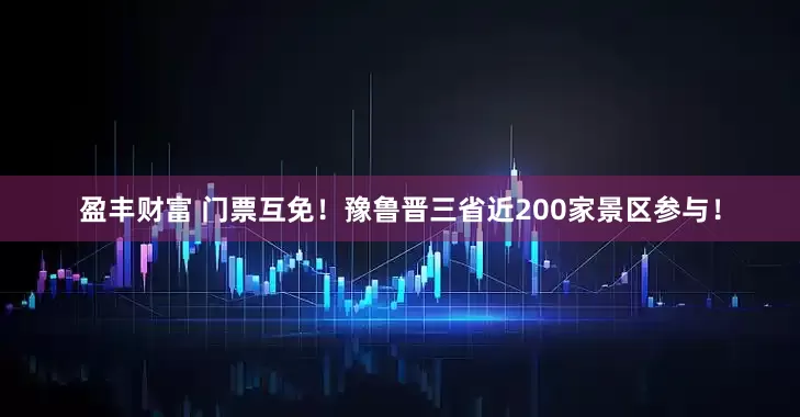 盈丰财富 门票互免！豫鲁晋三省近200家景区参与！