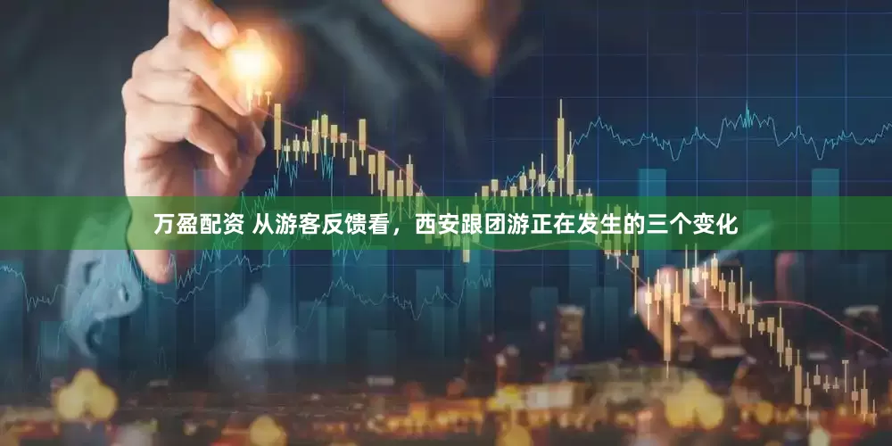 万盈配资 从游客反馈看，西安跟团游正在发生的三个变化
