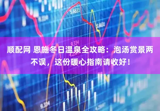 顺配网 恩施冬日温泉全攻略：泡汤赏景两不误，这份暖心指南请收好！