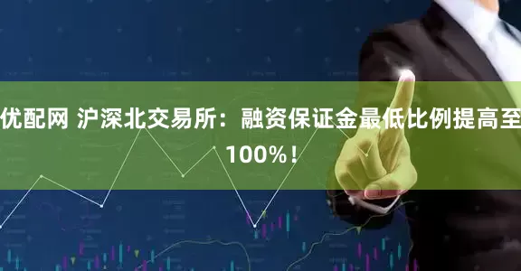 优配网 沪深北交易所：融资保证金最低比例提高至100%！