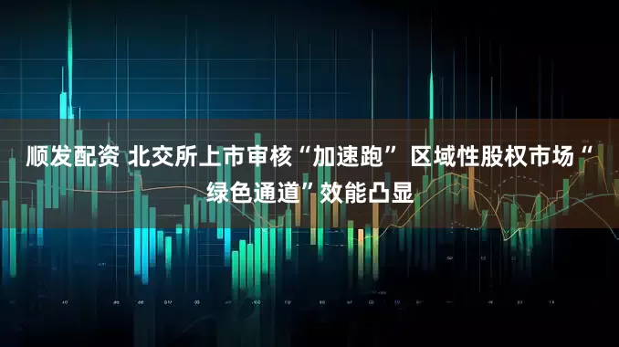 顺发配资 北交所上市审核“加速跑” 区域性股权市场“绿色通道”效能凸显