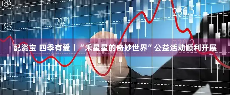 配资宝 四季有爱丨“禾星星的奇妙世界”公益活动顺利开展