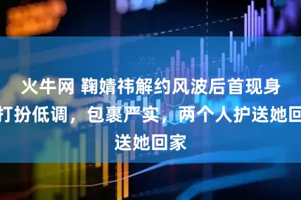 火牛网 鞠婧祎解约风波后首现身，打扮低调，包裹严实，两个人护送她回家