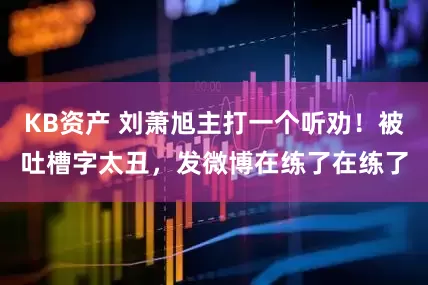 KB资产 刘萧旭主打一个听劝！被吐槽字太丑，发微博在练了在练了