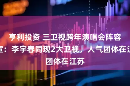 亨利投资 三卫视跨年演唱会阵容官宣：李宇春同现2大卫视，人气团体在江苏
