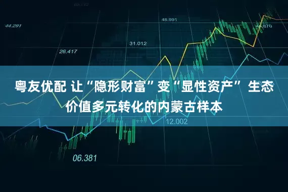 粤友优配 让“隐形财富”变“显性资产” 生态价值多元转化的内蒙古样本