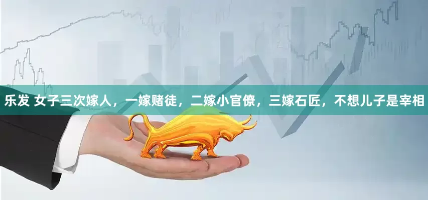 乐发 女子三次嫁人，一嫁赌徒，二嫁小官僚，三嫁石匠，不想儿子是宰相