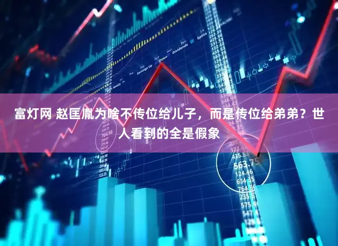 富灯网 赵匡胤为啥不传位给儿子，而是传位给弟弟？世人看到的全是假象