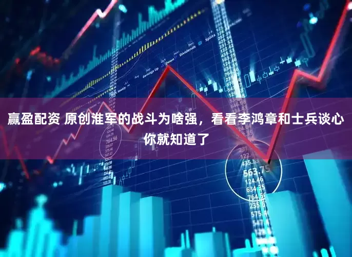 赢盈配资 原创淮军的战斗为啥强，看看李鸿章和士兵谈心你就知道了
