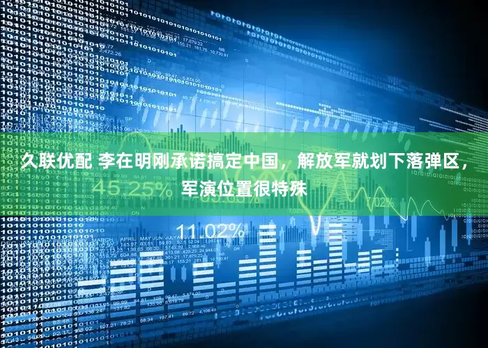 久联优配 李在明刚承诺搞定中国，解放军就划下落弹区，军演位置很特殊