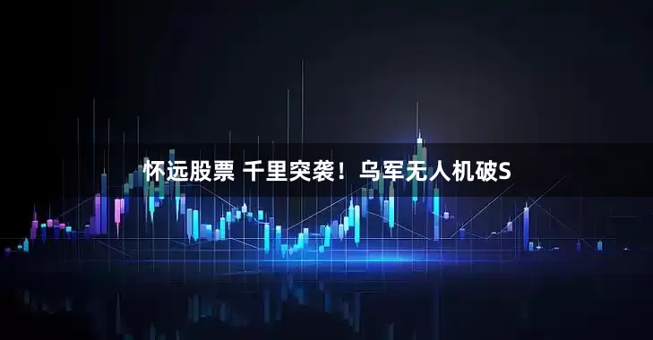 怀远股票 千里突袭！乌军无人机破S