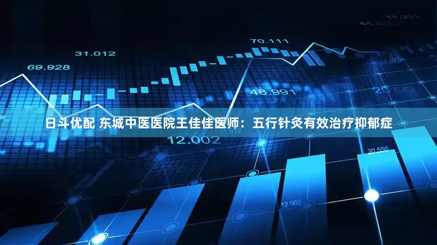 日斗优配 东城中医医院王佳佳医师：五行针灸有效治疗抑郁症